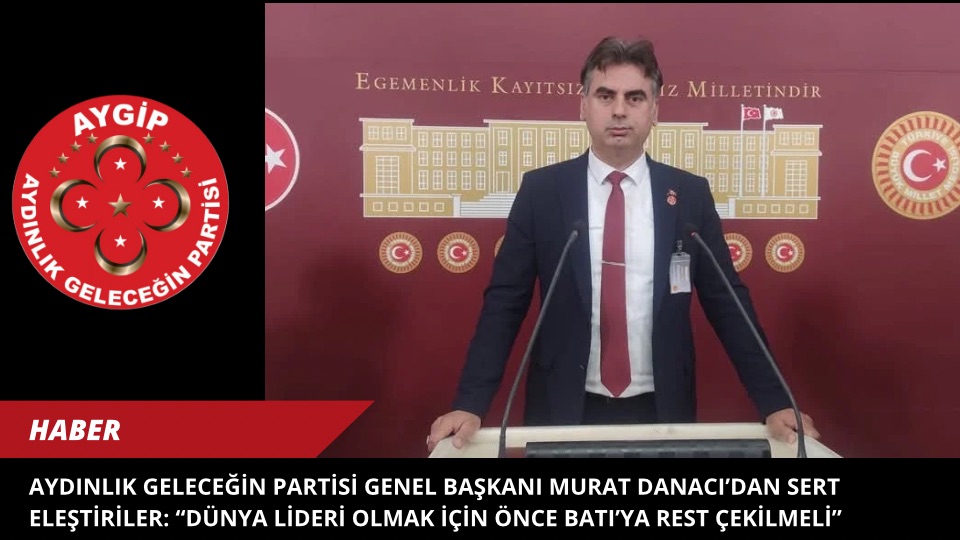 Aydınlık Geleceğin Partisi Genel Başkanı Murat Danacı’dan Sert Eleştiriler: “Dünya Lideri Olmak İçin Önce Batı’ya Rest Çekilmeli”