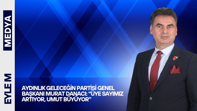 Aydınlık Geleceğin Partisi Genel Başkanı Murat Danacı: “Üye Sayımız Artıyor, Umut Büyüyor”