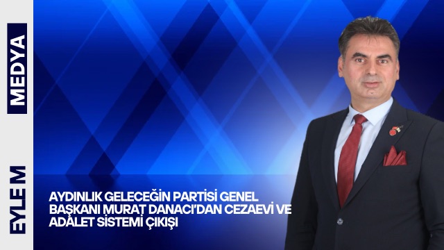 Aydınlık Geleceğin Partisi Genel Başkanı Murat Danacı’dan Cezaevi ve Adalet Sistemi Çıkışı