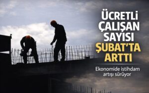 Ücretli çalışan sayısı Şubat’ta arttı